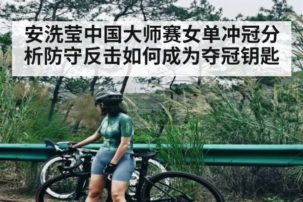 安洗莹中国大师赛女单冲冠分析防守反击如何成为夺冠钥匙