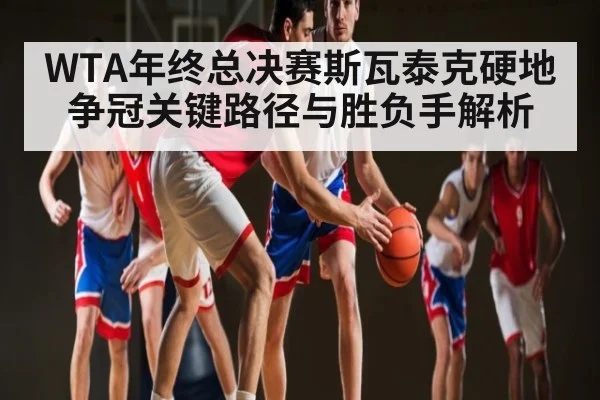 WTA年终总决赛斯瓦泰克硬地争冠关键路径与胜负手解析