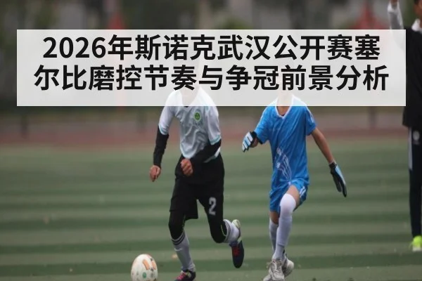 2026年斯诺克武汉公开赛塞尔比磨控节奏与争冠前景分析