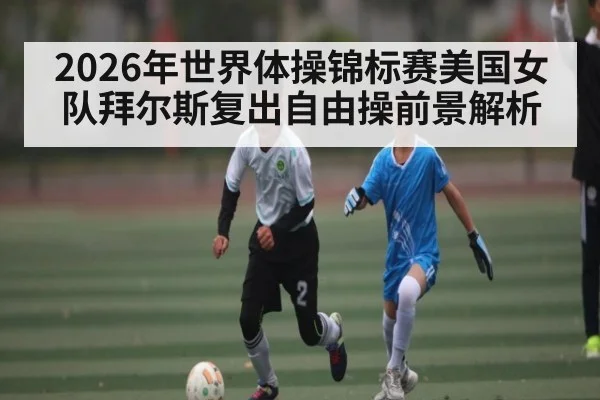 2026年世界体操锦标赛美国女队拜尔斯复出自由操前景解析