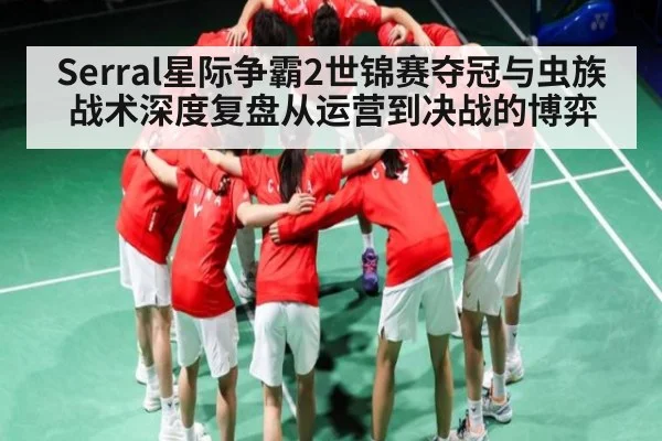 Serral星际争霸2世锦赛夺冠与虫族战术深度复盘从运营到决战的博弈