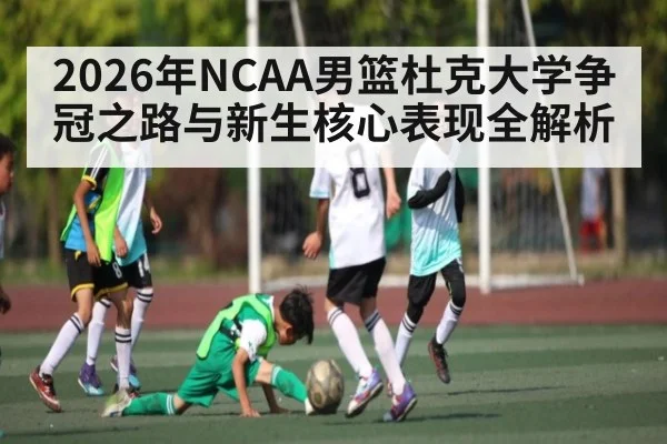 2026年NCAA男篮杜克大学争冠之路与新生核心表现全解析