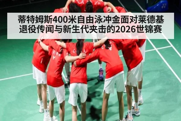 蒂特姆斯400米自由泳冲金面对莱德基退役传闻与新生代夹击的2026世锦赛